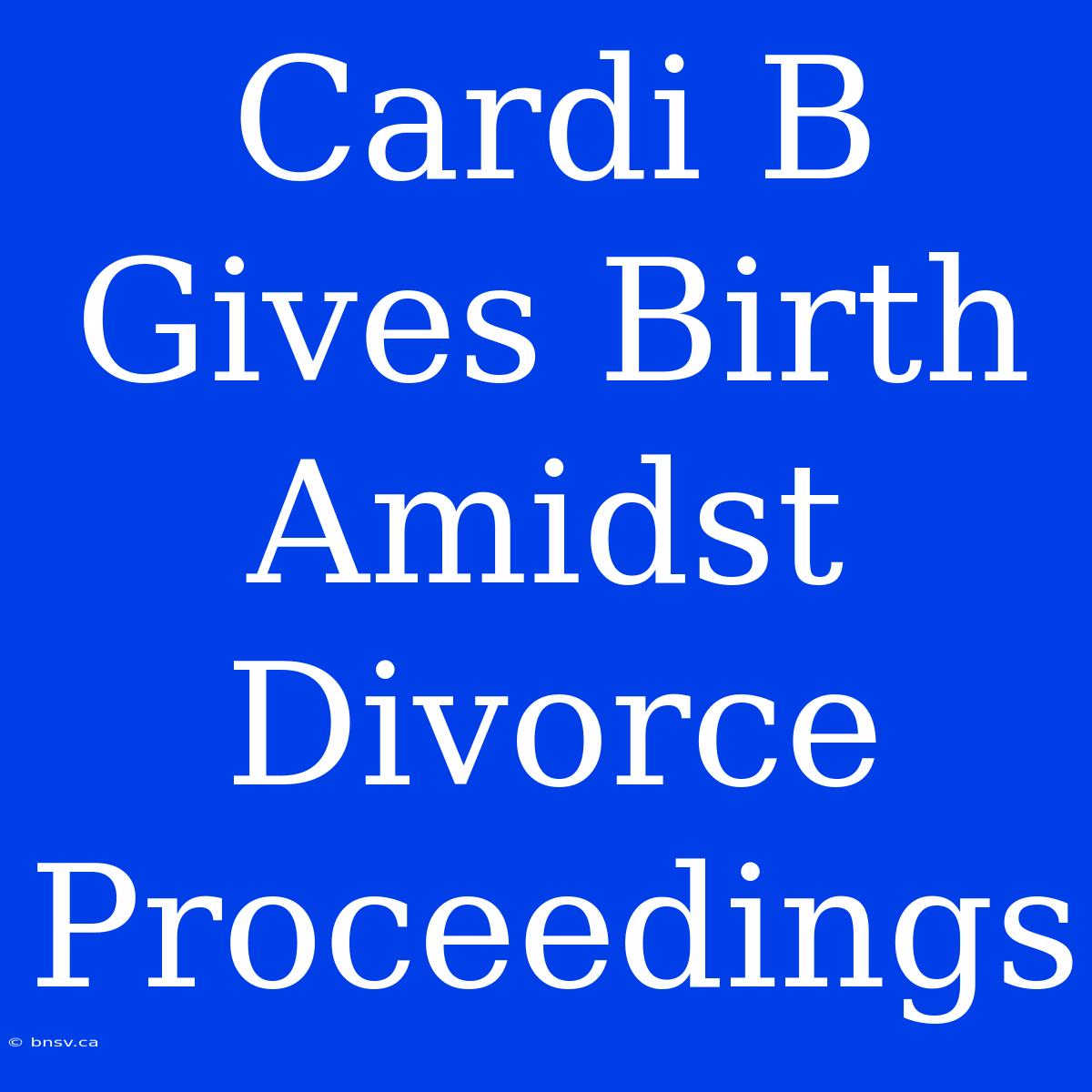 Cardi B Gives Birth Amidst Divorce Proceedings