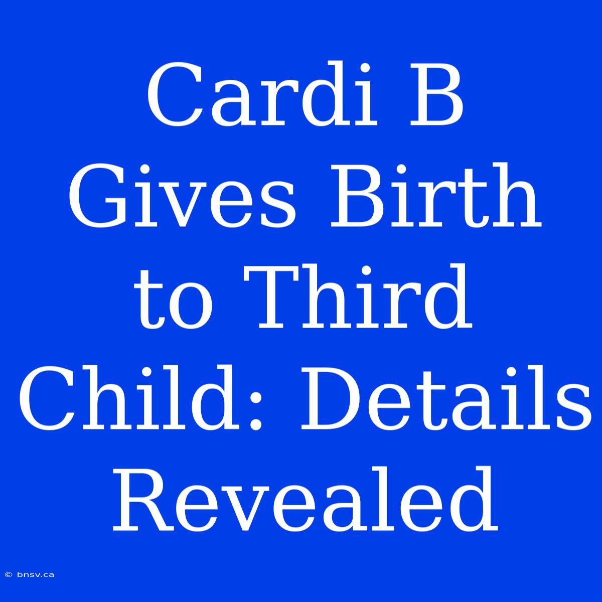 Cardi B Gives Birth To Third Child: Details Revealed