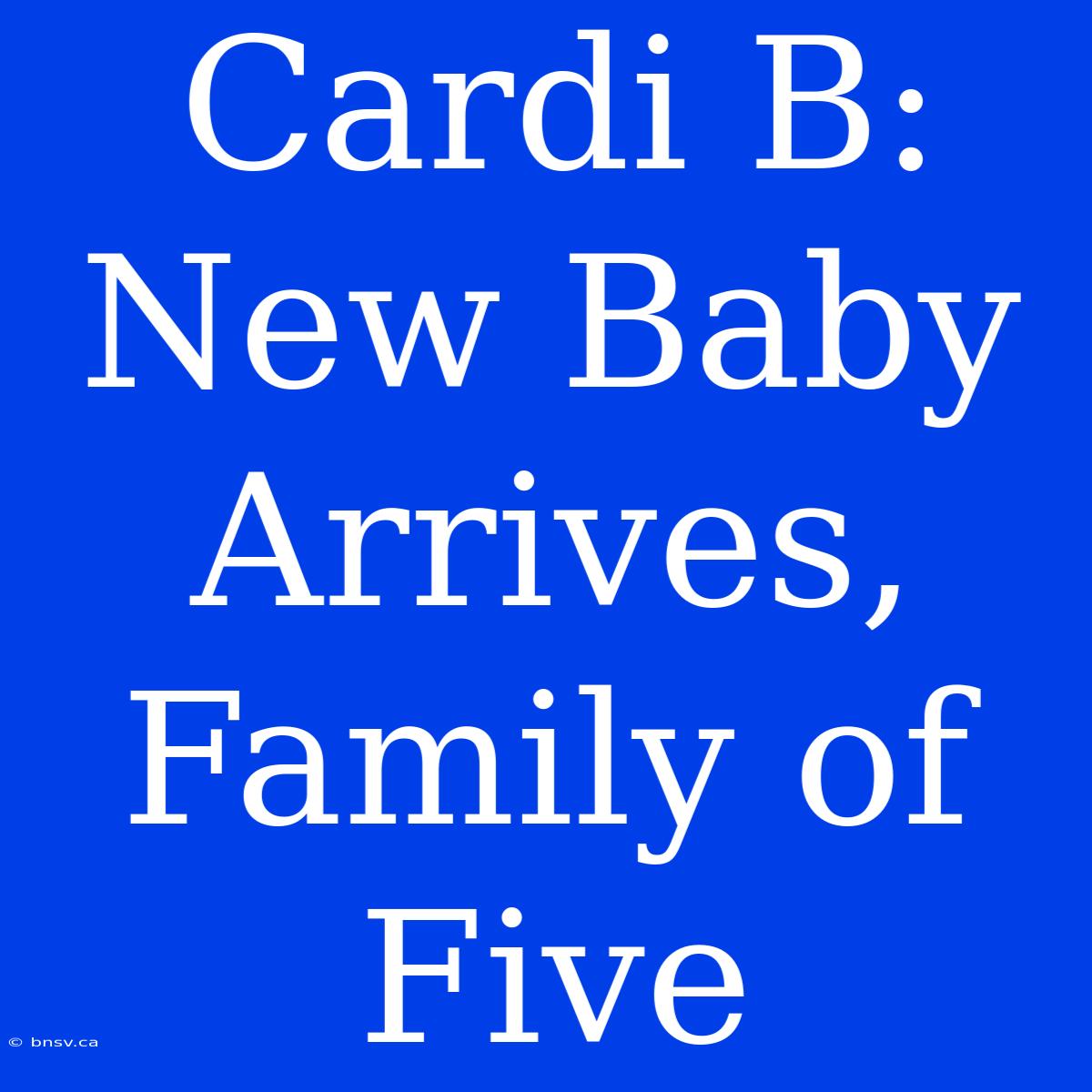 Cardi B: New Baby Arrives, Family Of Five