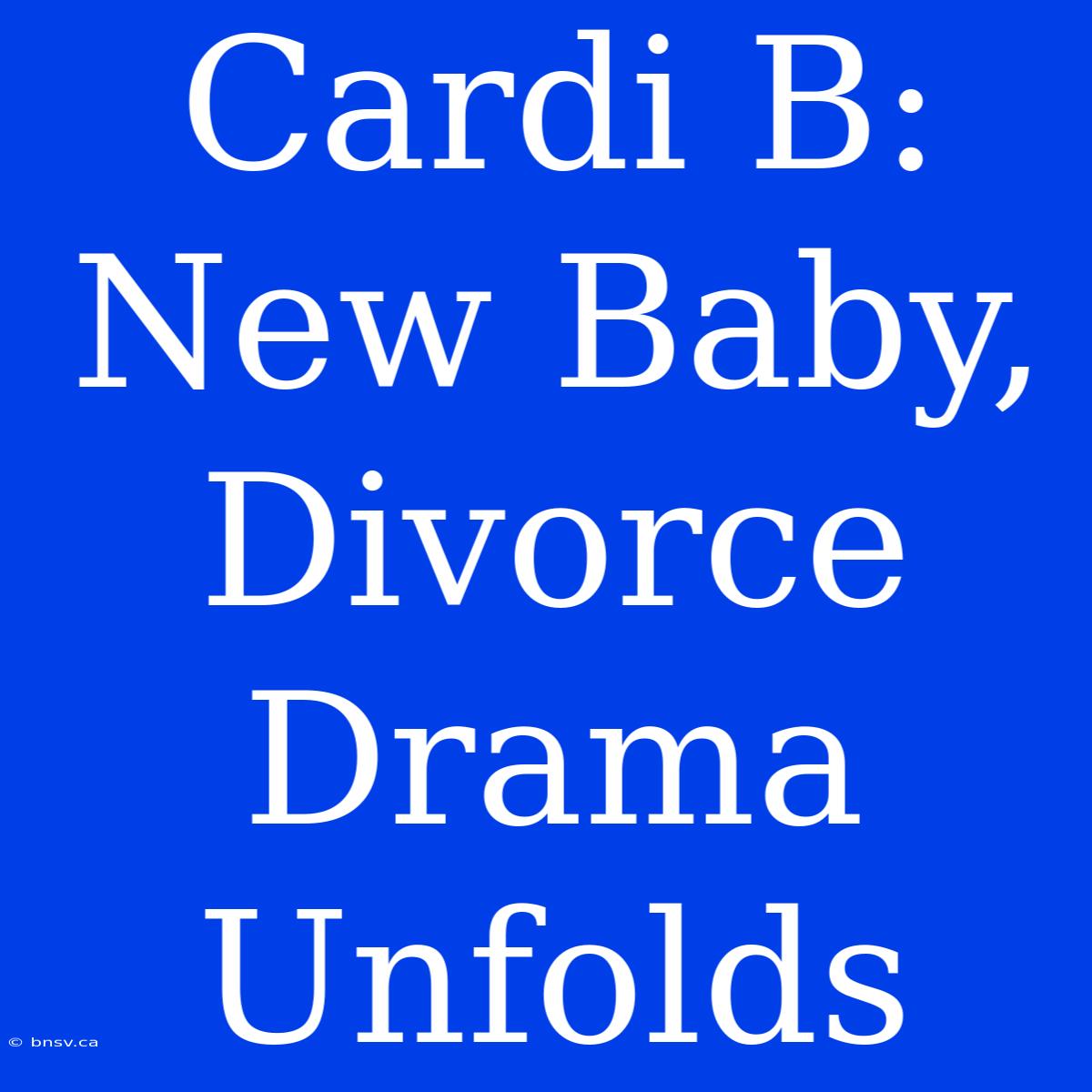 Cardi B: New Baby, Divorce Drama Unfolds