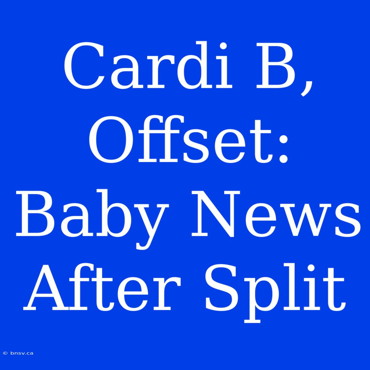 Cardi B, Offset: Baby News After Split