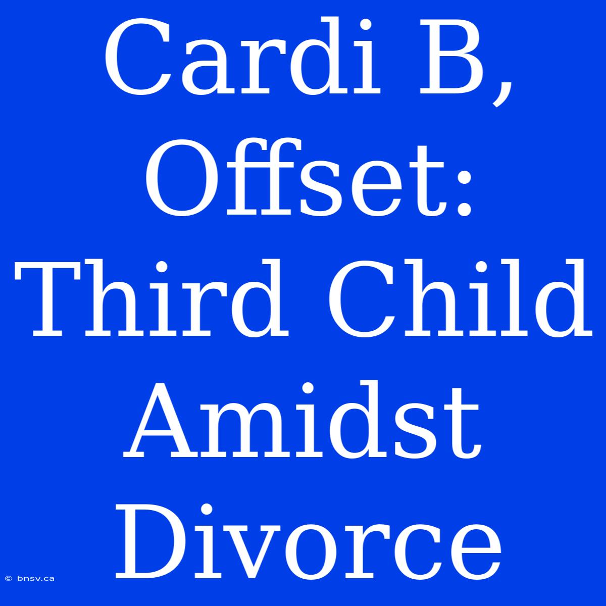 Cardi B, Offset: Third Child Amidst Divorce