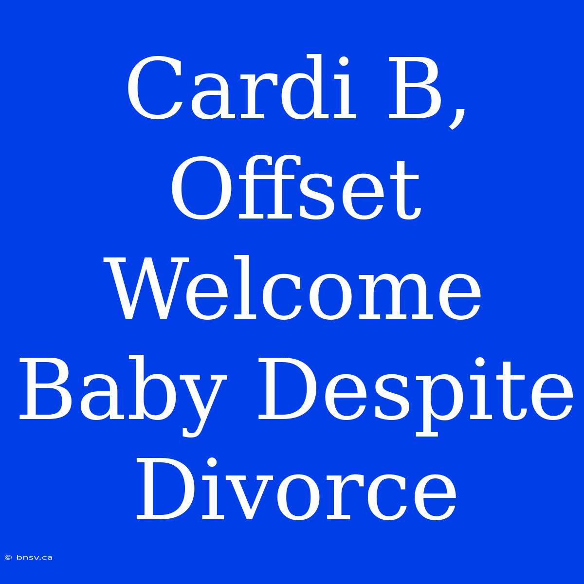 Cardi B, Offset Welcome Baby Despite Divorce