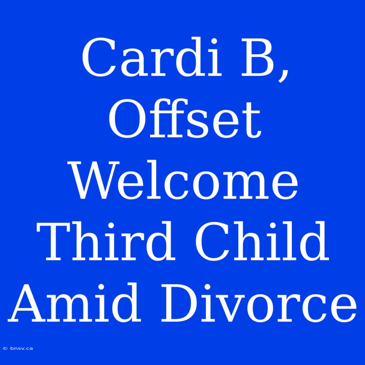 Cardi B, Offset Welcome Third Child Amid Divorce