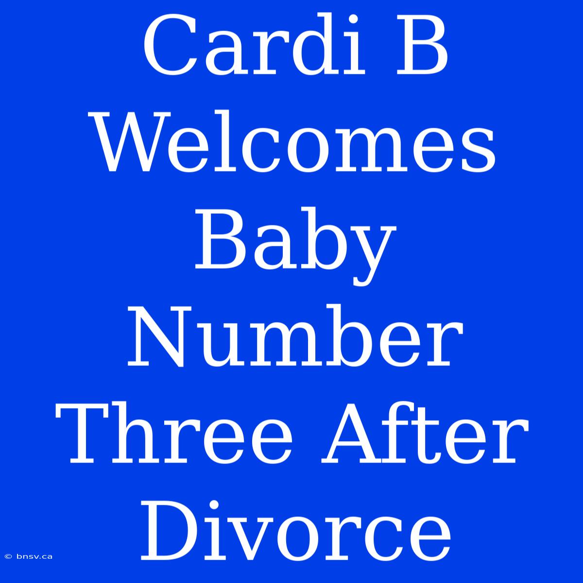 Cardi B Welcomes Baby Number Three After Divorce