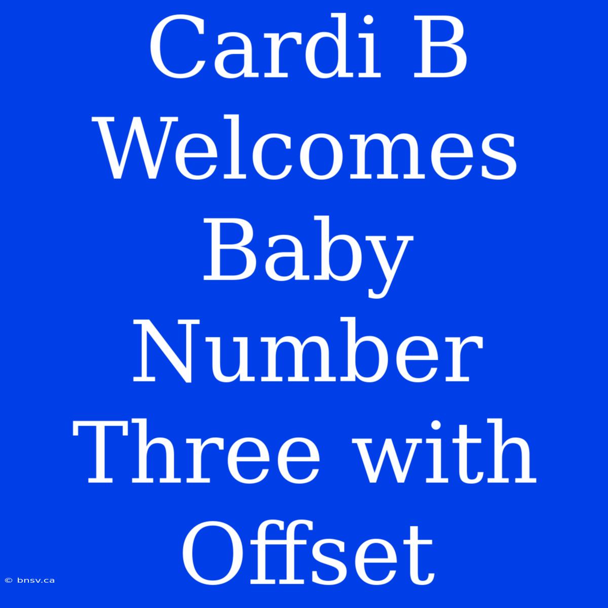 Cardi B Welcomes Baby Number Three With Offset