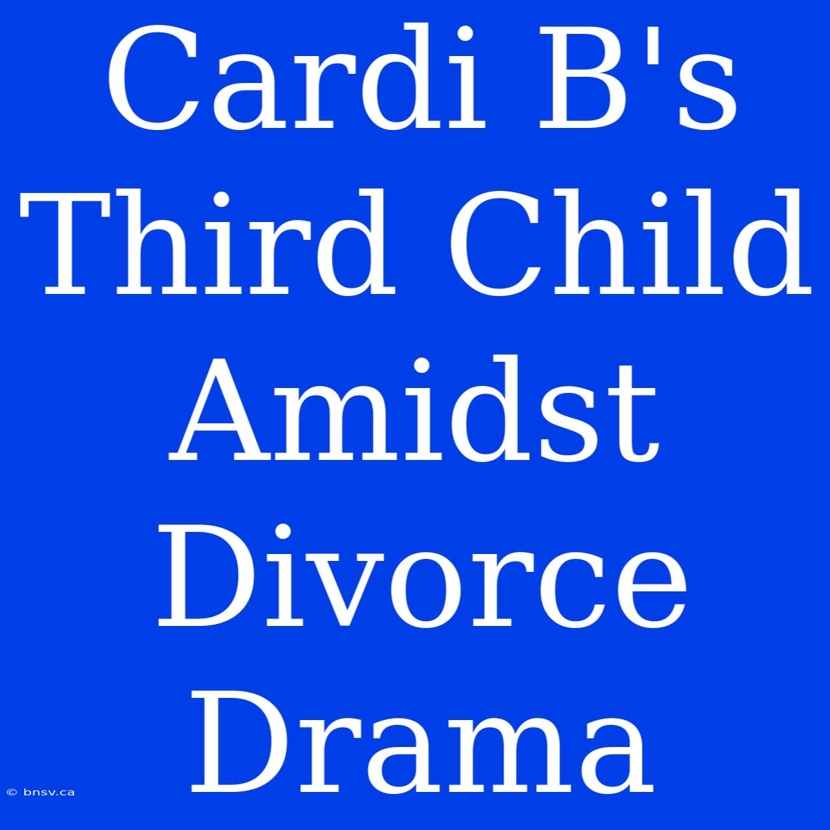 Cardi B's Third Child Amidst Divorce Drama