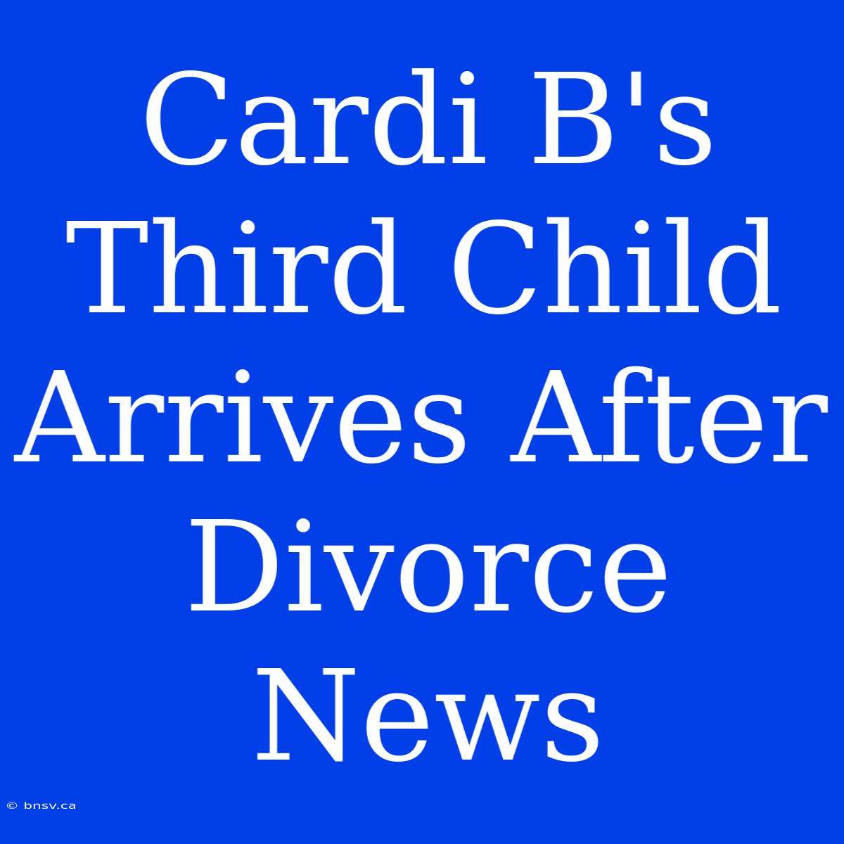 Cardi B's Third Child Arrives After Divorce News