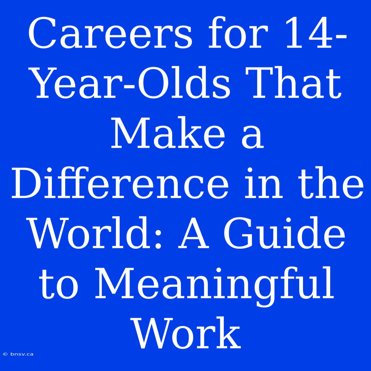 Careers For 14-Year-Olds That Make A Difference In The World: A Guide To Meaningful Work