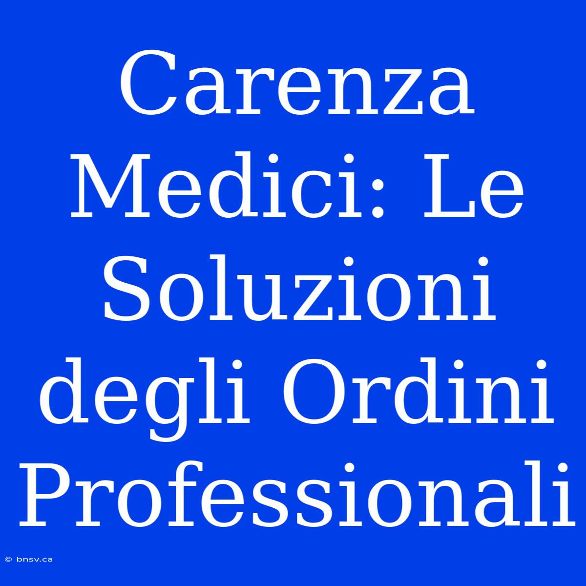 Carenza Medici: Le Soluzioni Degli Ordini Professionali