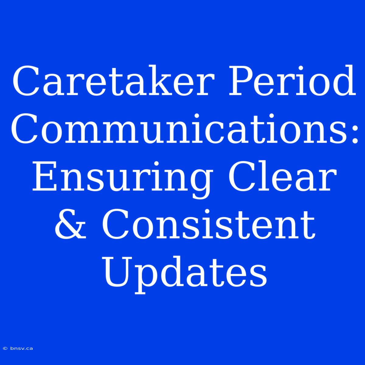 Caretaker Period Communications: Ensuring Clear & Consistent Updates