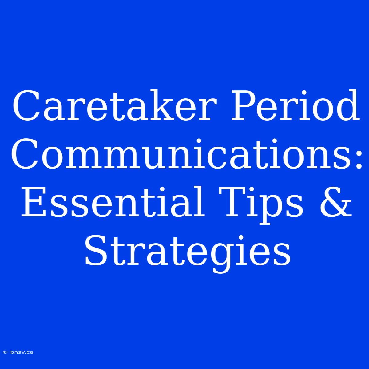 Caretaker Period Communications: Essential Tips & Strategies