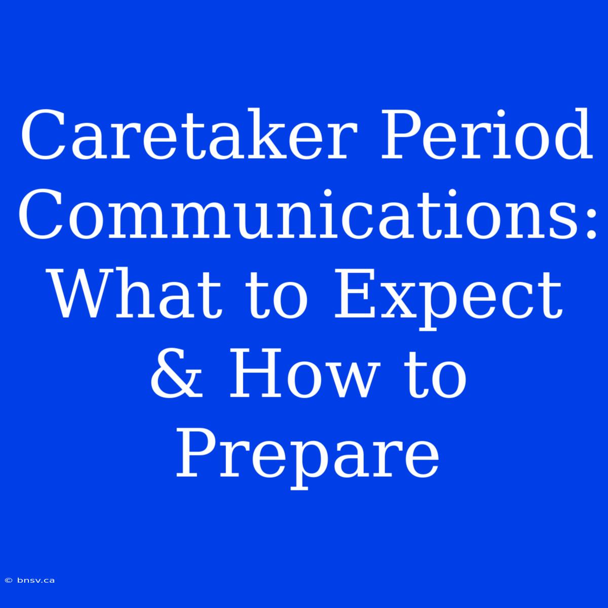 Caretaker Period Communications: What To Expect & How To Prepare