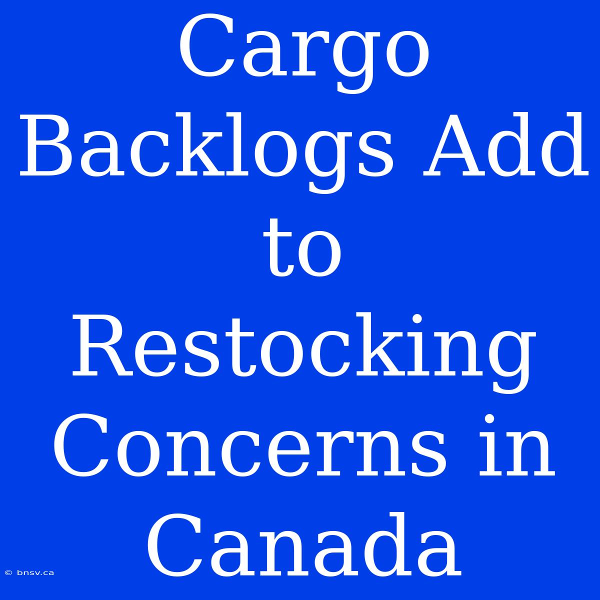 Cargo Backlogs Add To Restocking Concerns In Canada