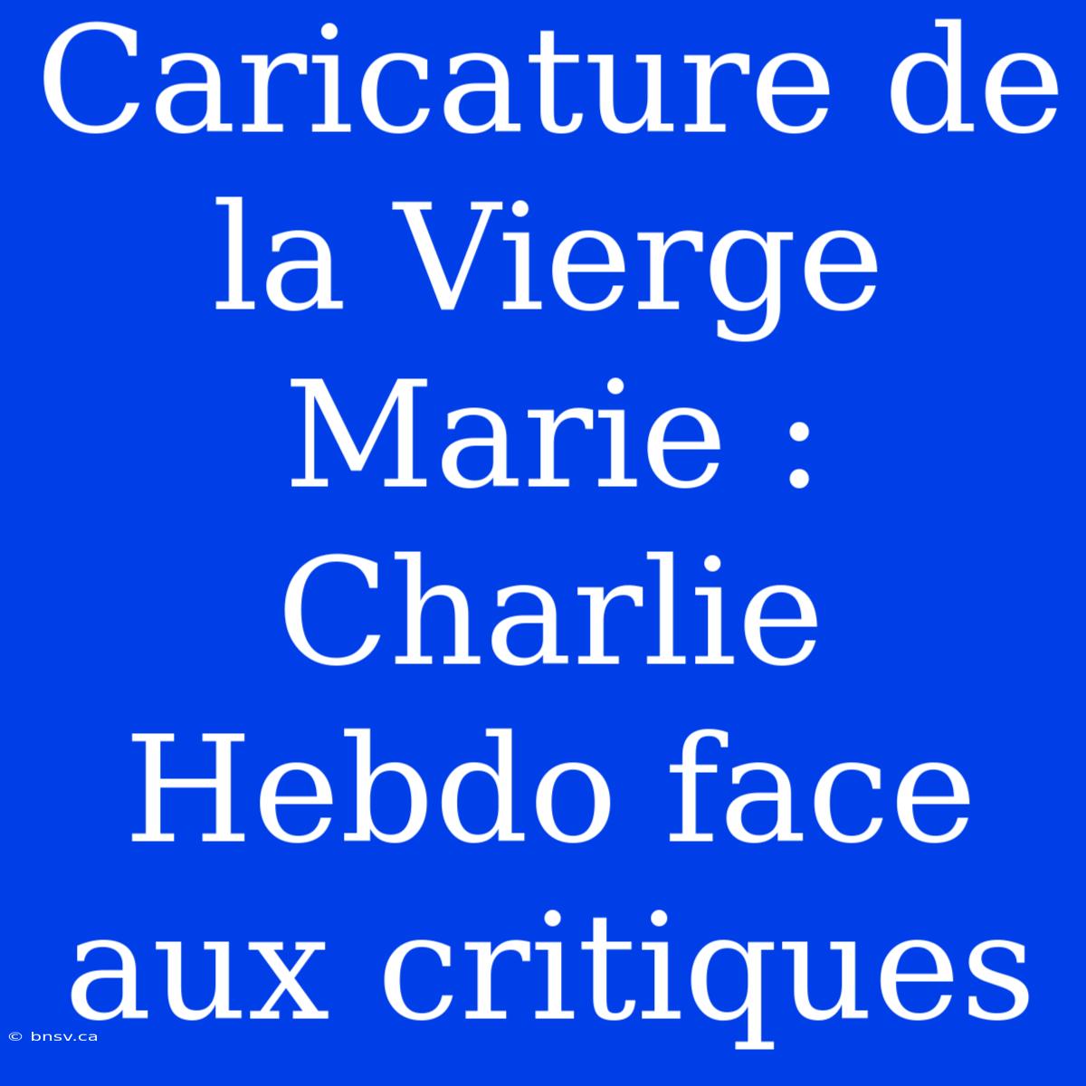 Caricature De La Vierge Marie : Charlie Hebdo Face Aux Critiques