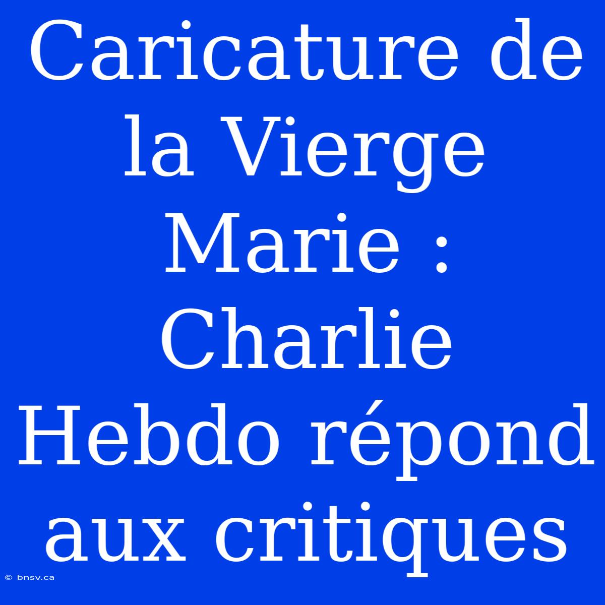 Caricature De La Vierge Marie : Charlie Hebdo Répond Aux Critiques