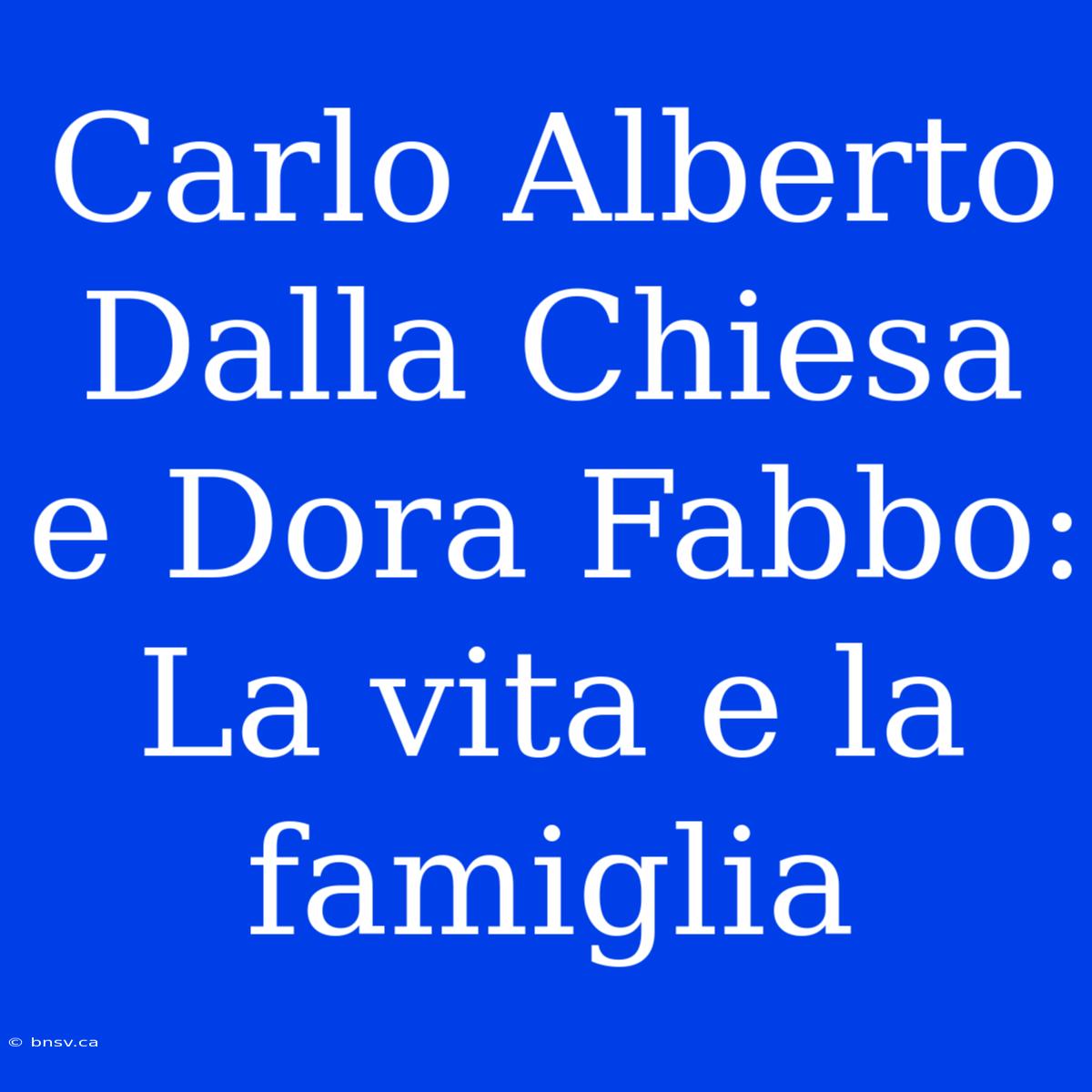 Carlo Alberto Dalla Chiesa E Dora Fabbo: La Vita E La Famiglia