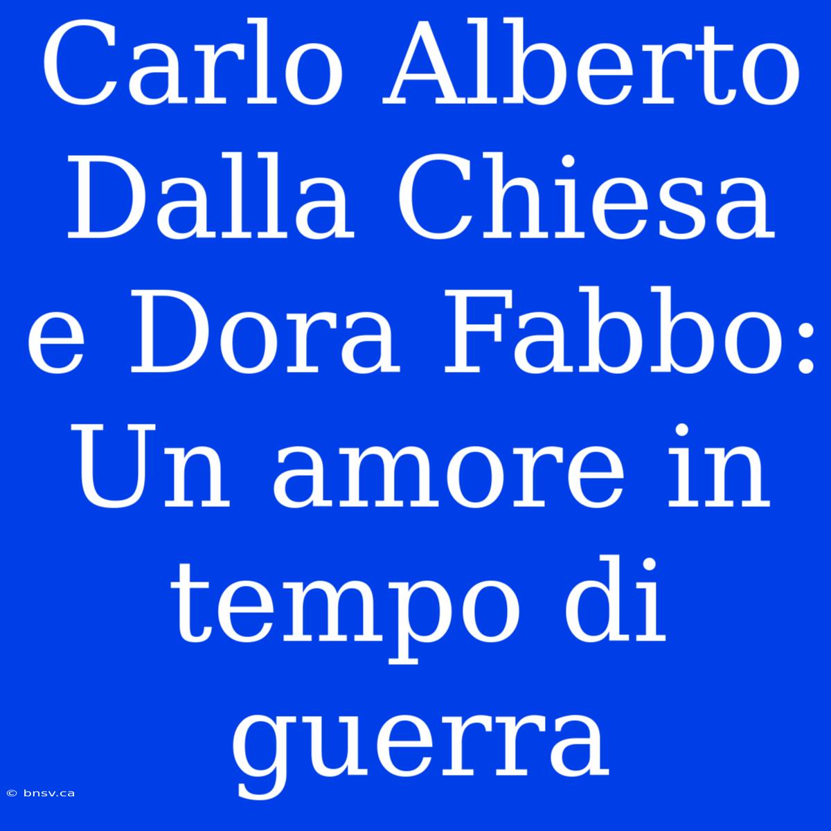 Carlo Alberto Dalla Chiesa E Dora Fabbo: Un Amore In Tempo Di Guerra