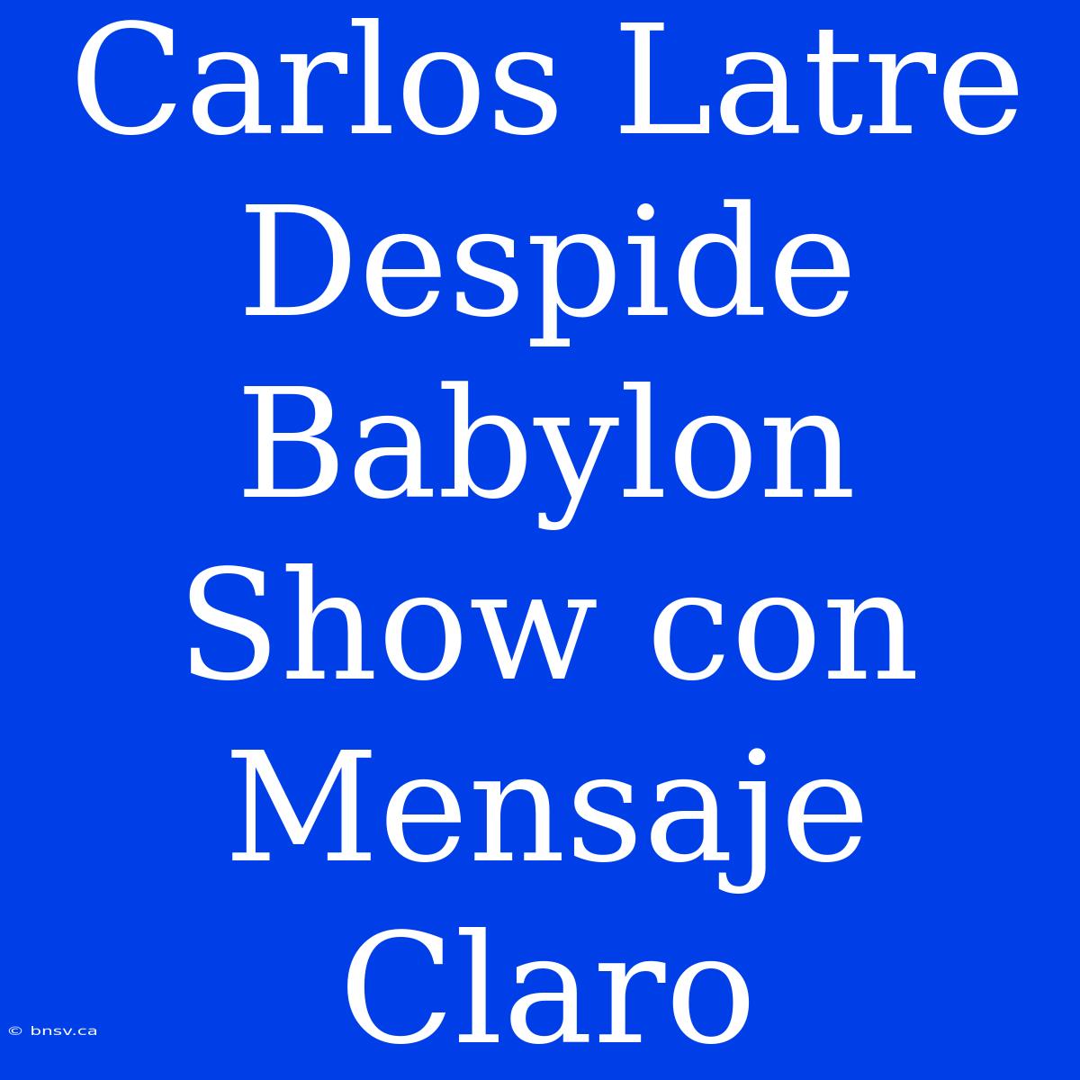 Carlos Latre Despide Babylon Show Con Mensaje Claro