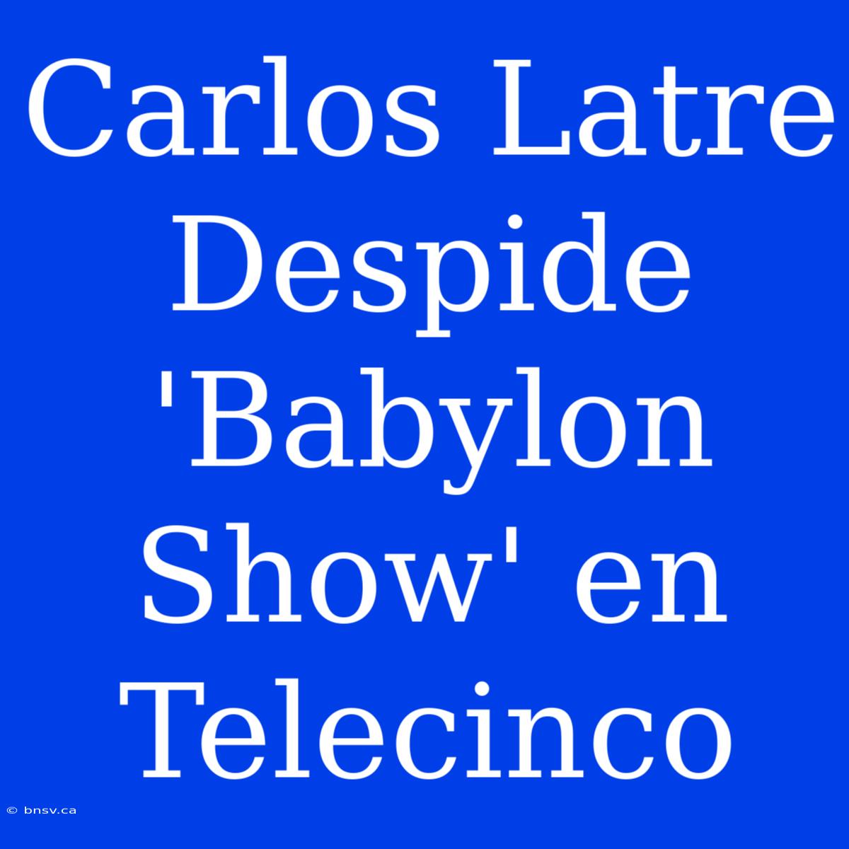 Carlos Latre Despide 'Babylon Show' En Telecinco