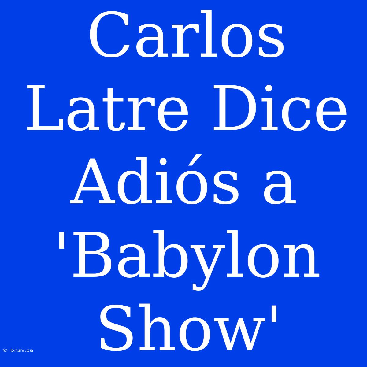 Carlos Latre Dice Adiós A 'Babylon Show'