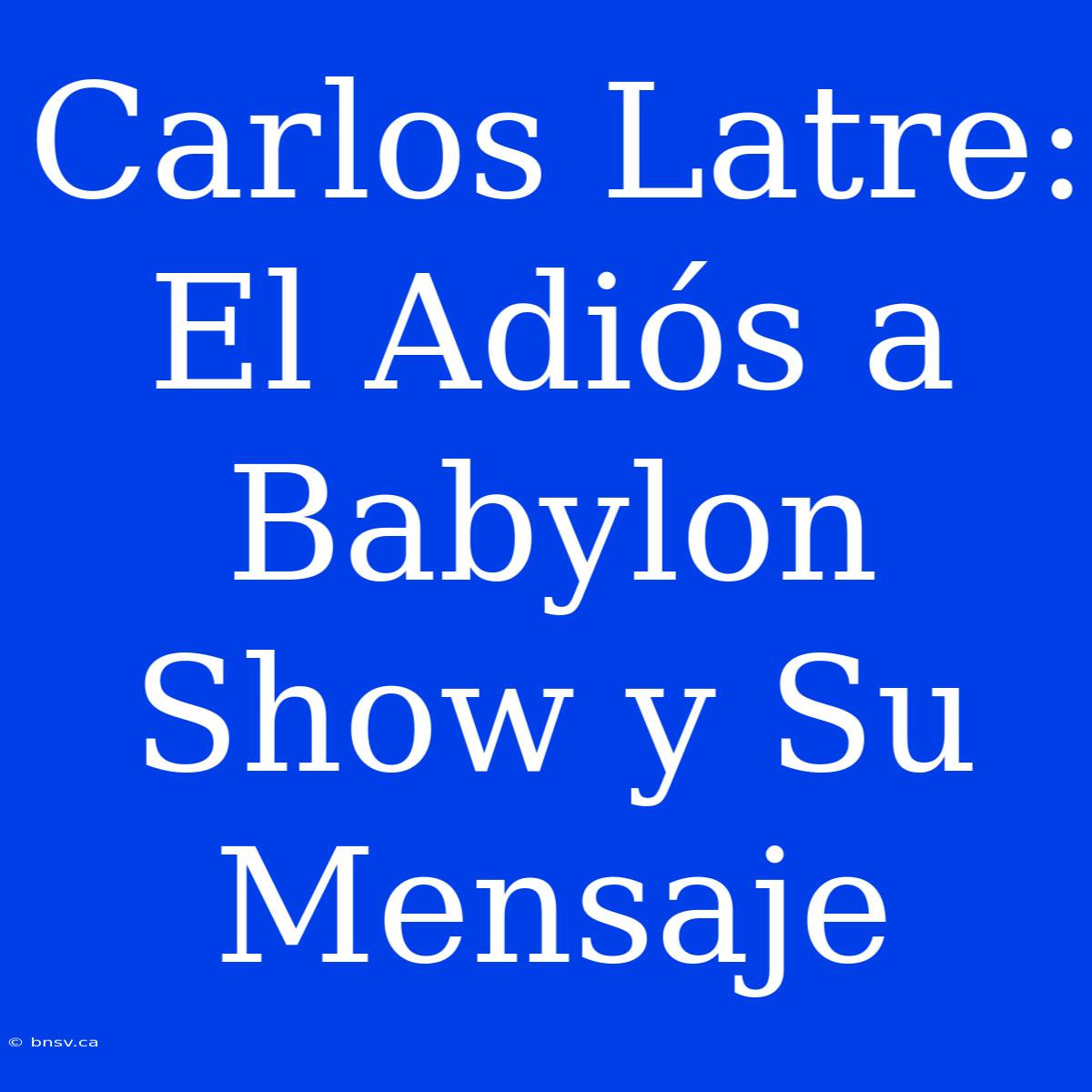 Carlos Latre: El Adiós A Babylon Show Y Su Mensaje