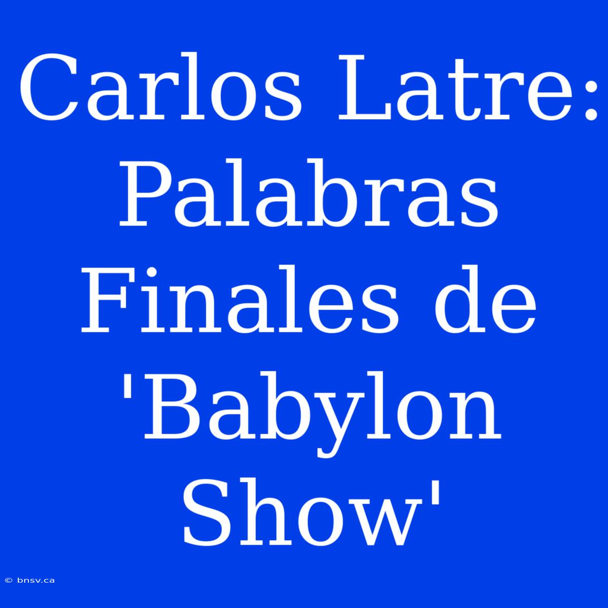 Carlos Latre: Palabras Finales De 'Babylon Show'