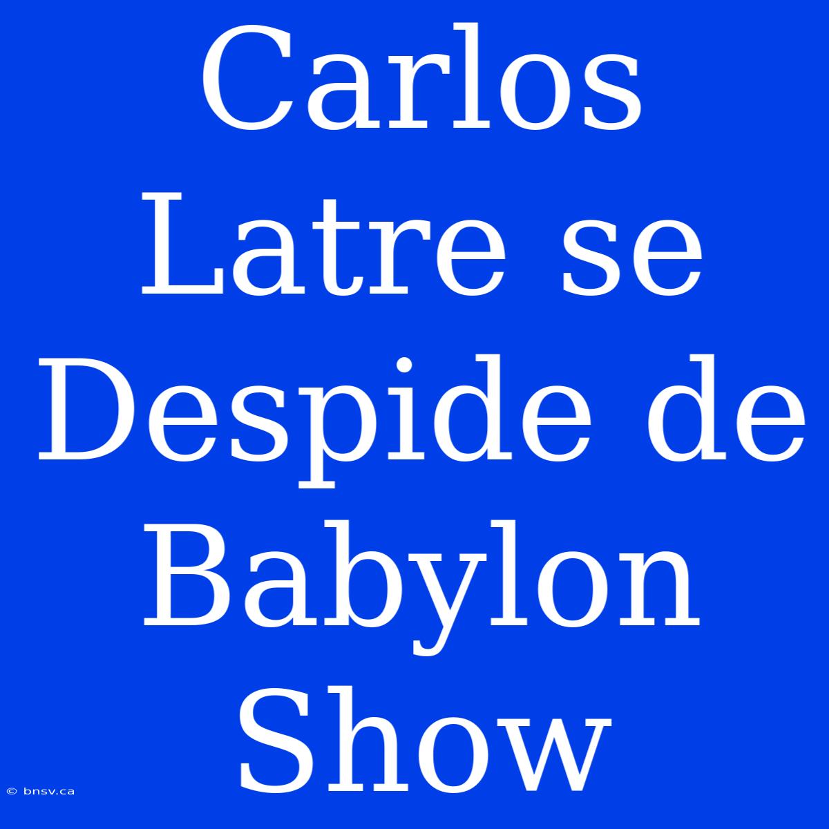 Carlos Latre Se Despide De Babylon Show