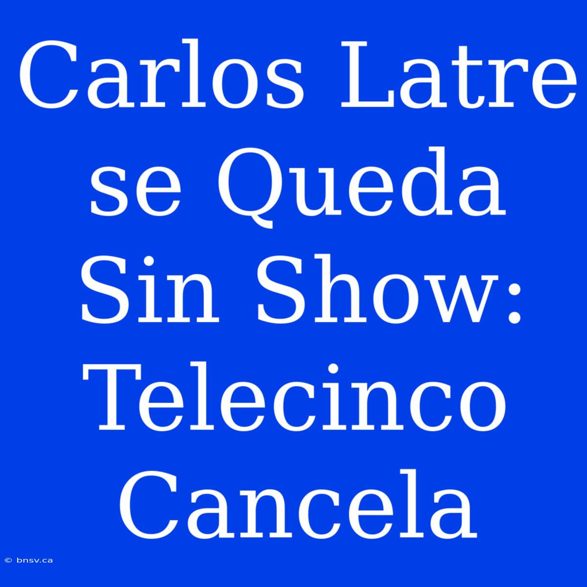 Carlos Latre Se Queda Sin Show: Telecinco Cancela