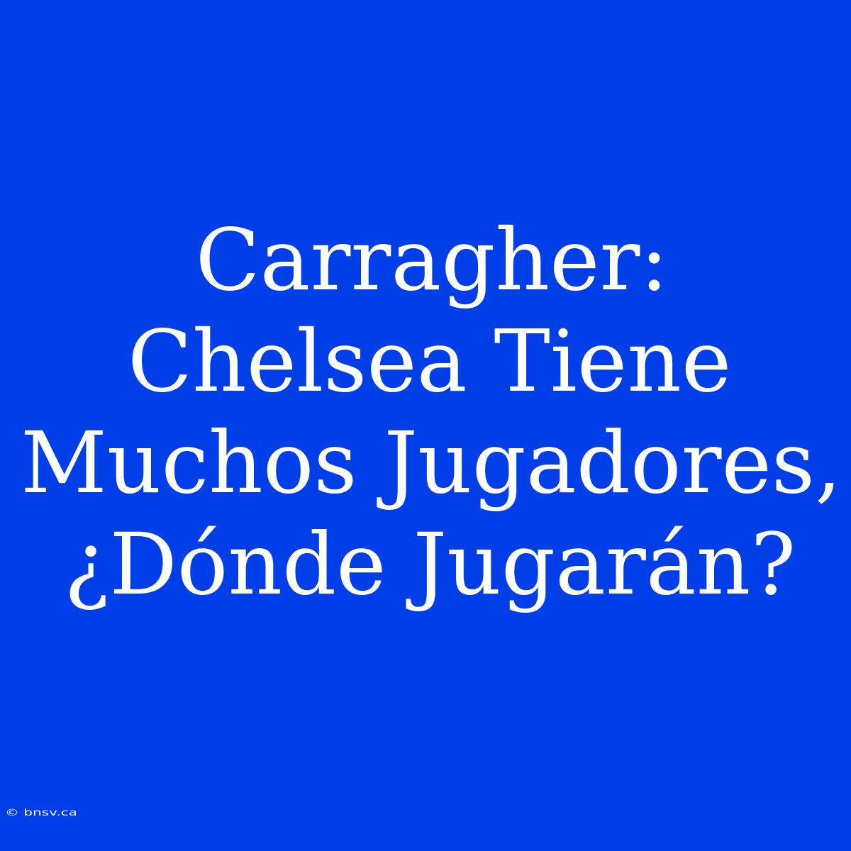 Carragher: Chelsea Tiene Muchos Jugadores, ¿Dónde Jugarán?