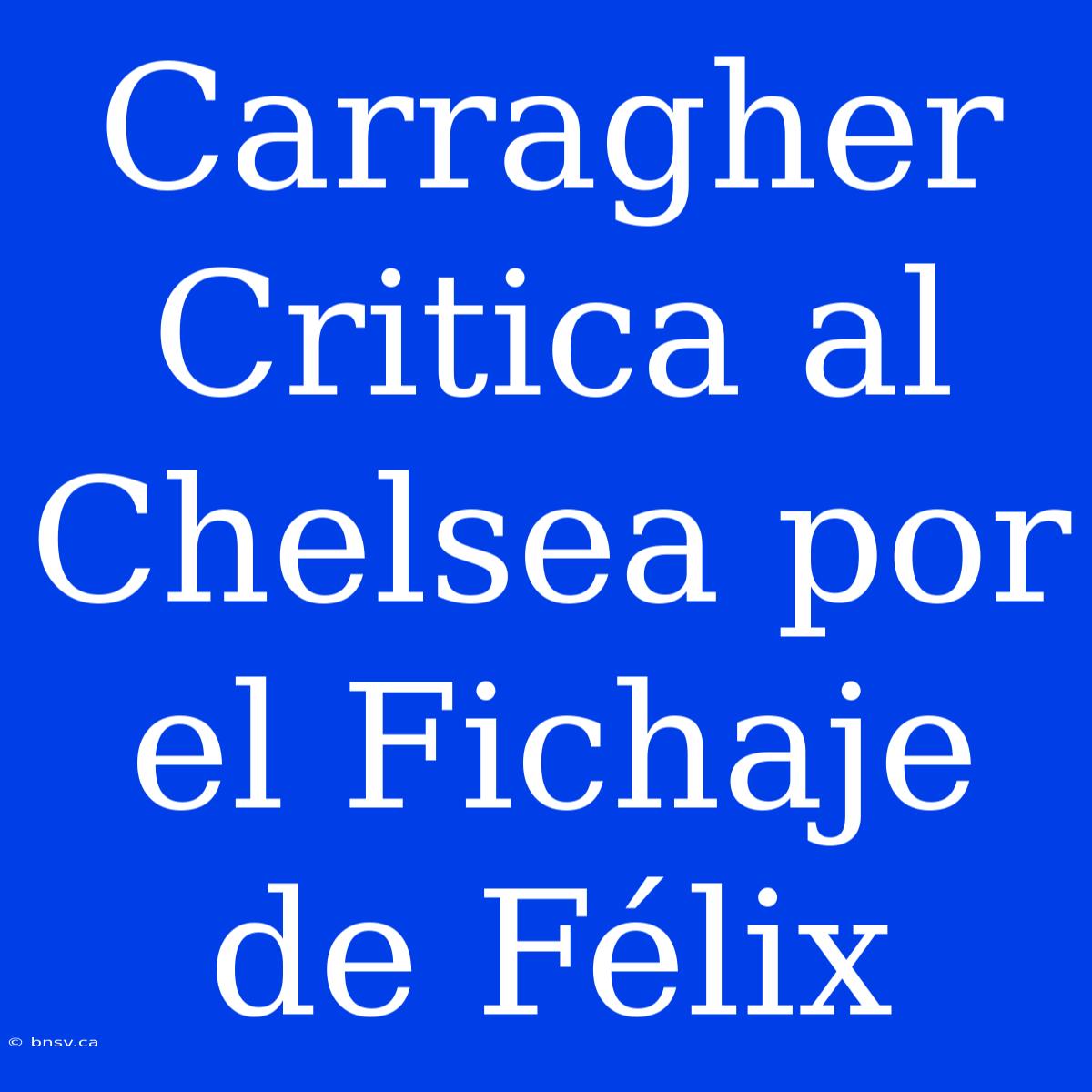 Carragher Critica Al Chelsea Por El Fichaje De Félix