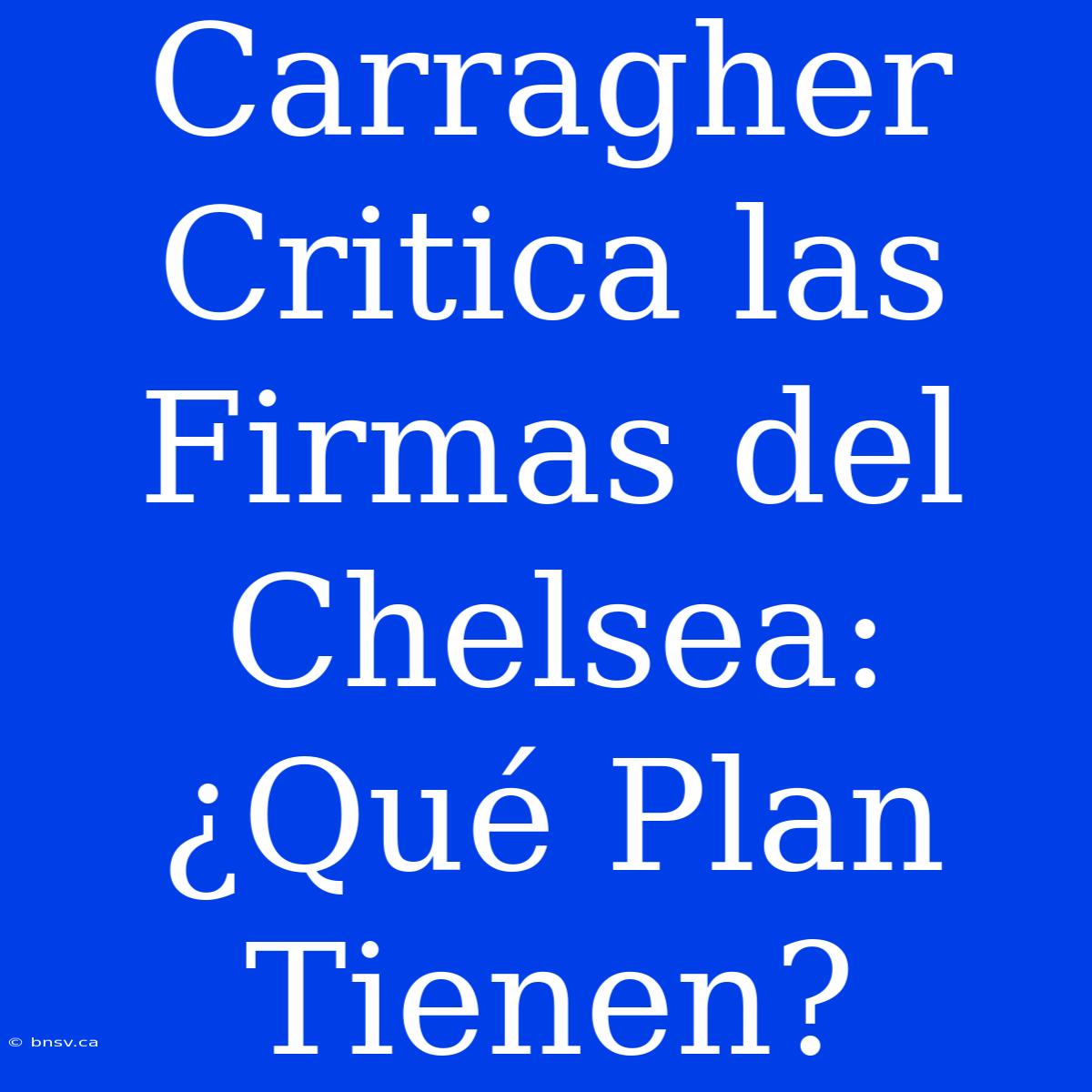 Carragher Critica Las Firmas Del Chelsea: ¿Qué Plan Tienen?