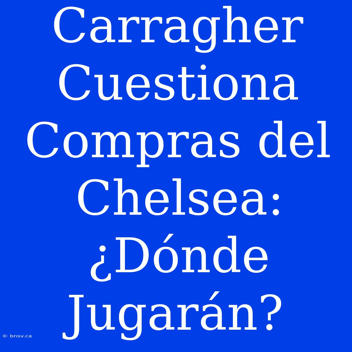 Carragher Cuestiona Compras Del Chelsea: ¿Dónde Jugarán?