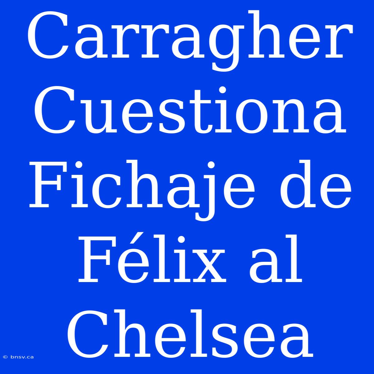 Carragher Cuestiona Fichaje De Félix Al Chelsea