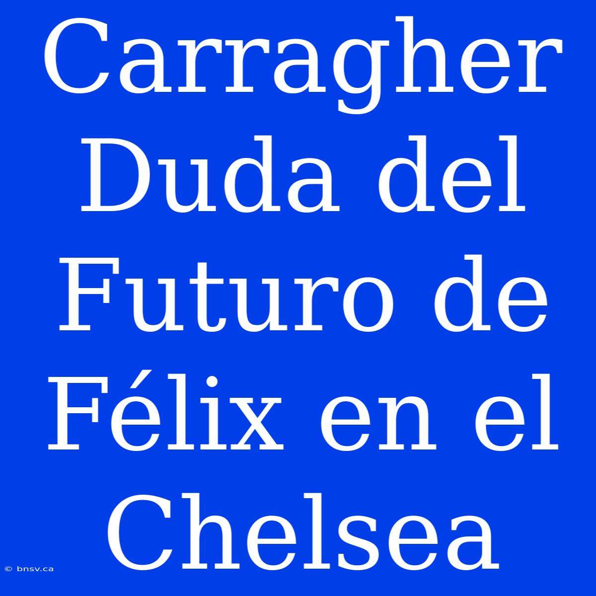 Carragher Duda Del Futuro De Félix En El Chelsea