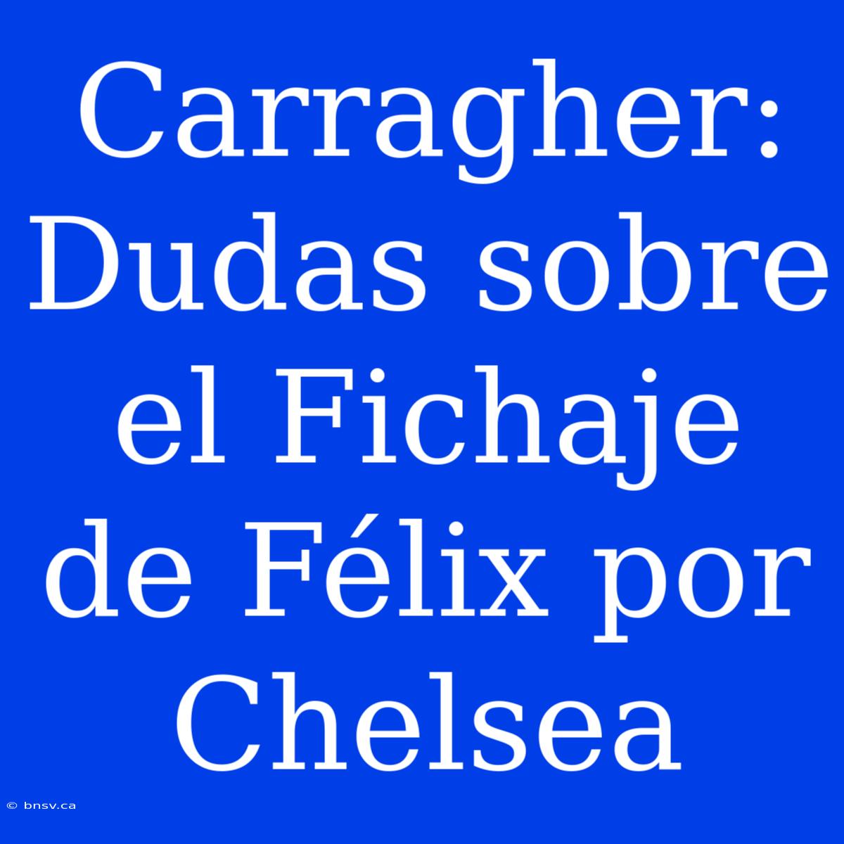 Carragher: Dudas Sobre El Fichaje De Félix Por Chelsea