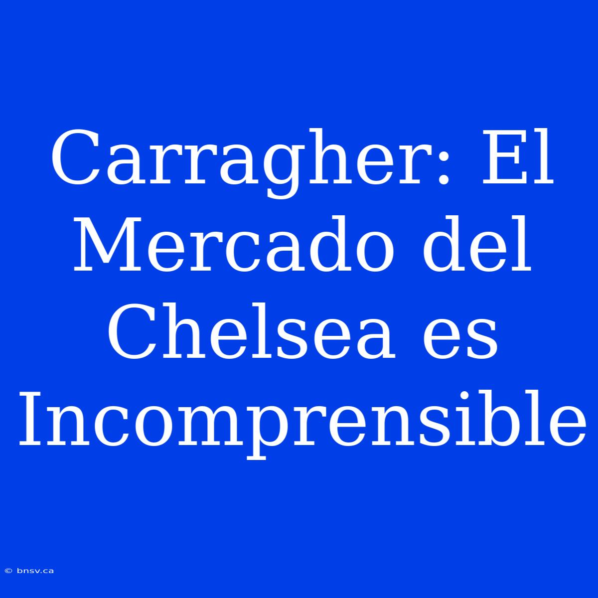 Carragher: El Mercado Del Chelsea Es Incomprensible