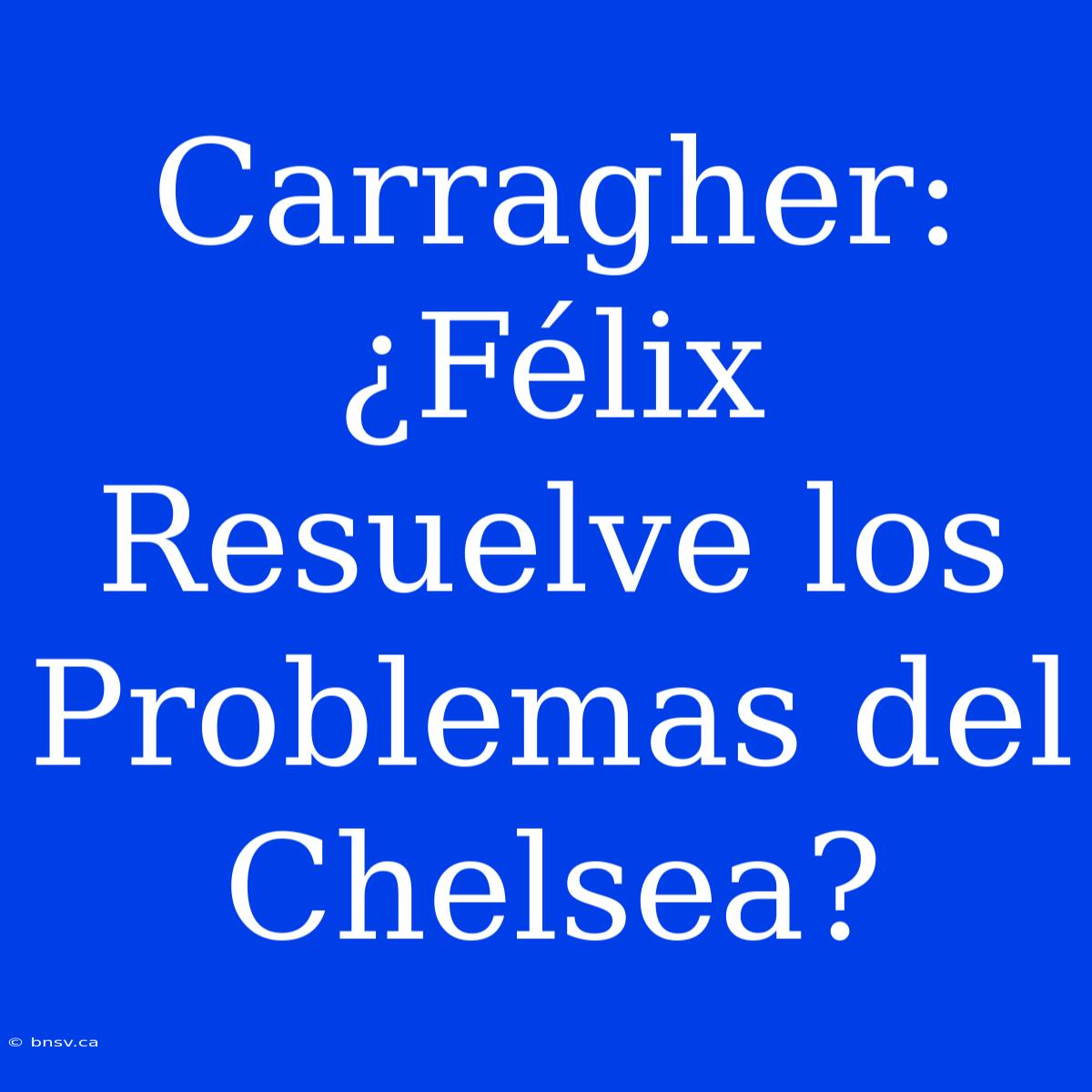 Carragher: ¿Félix Resuelve Los Problemas Del Chelsea?