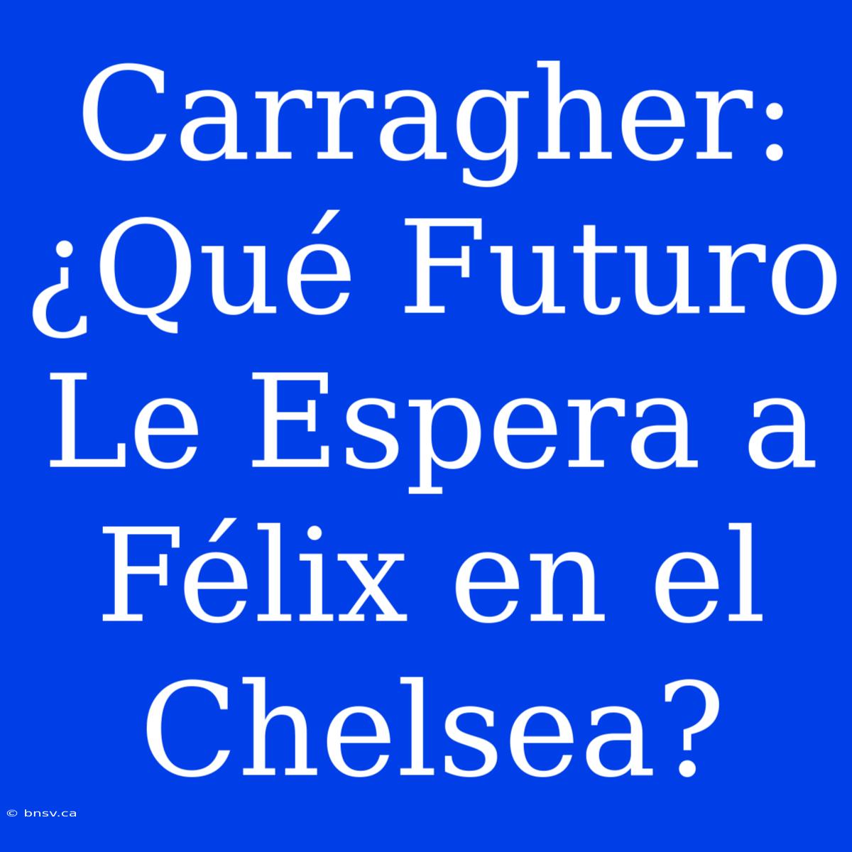 Carragher: ¿Qué Futuro Le Espera A Félix En El Chelsea?