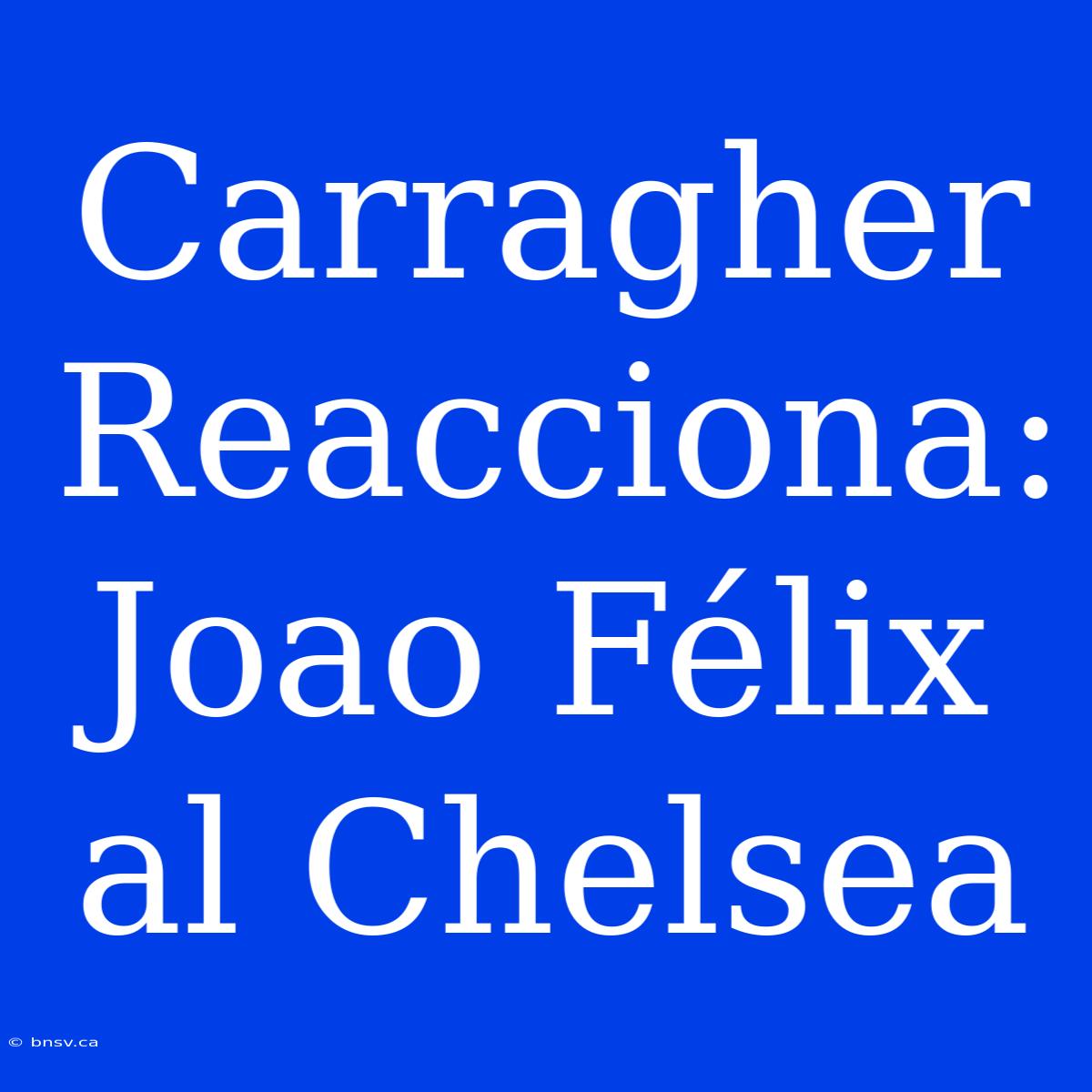 Carragher Reacciona: Joao Félix Al Chelsea