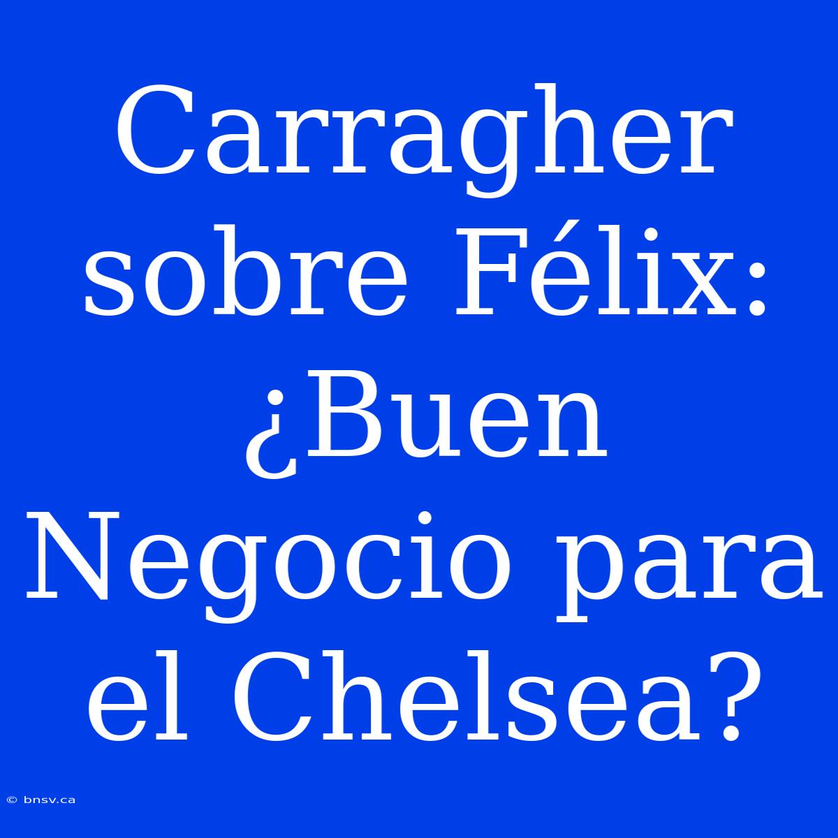 Carragher Sobre Félix: ¿Buen Negocio Para El Chelsea?