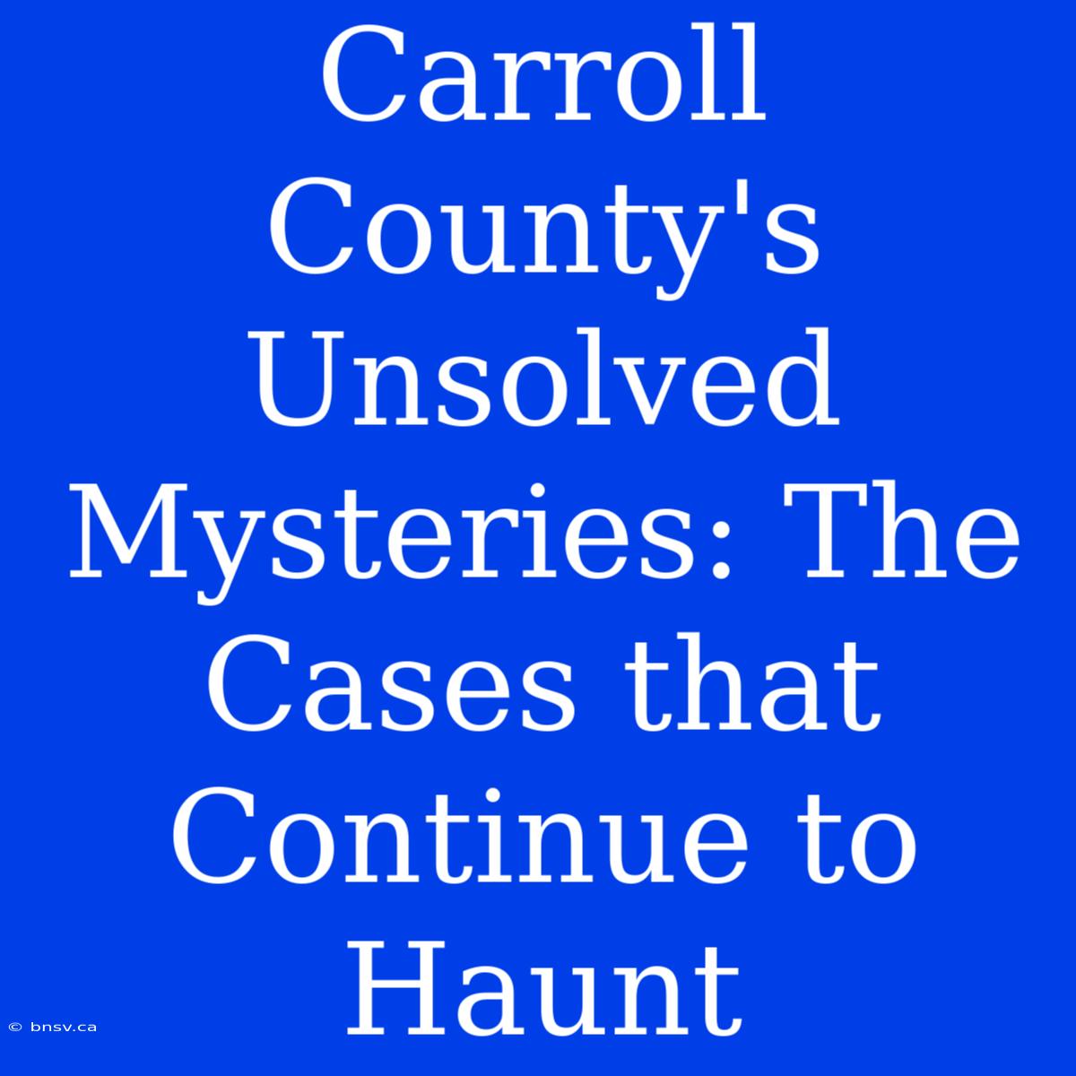 Carroll County's Unsolved Mysteries: The Cases That Continue To Haunt