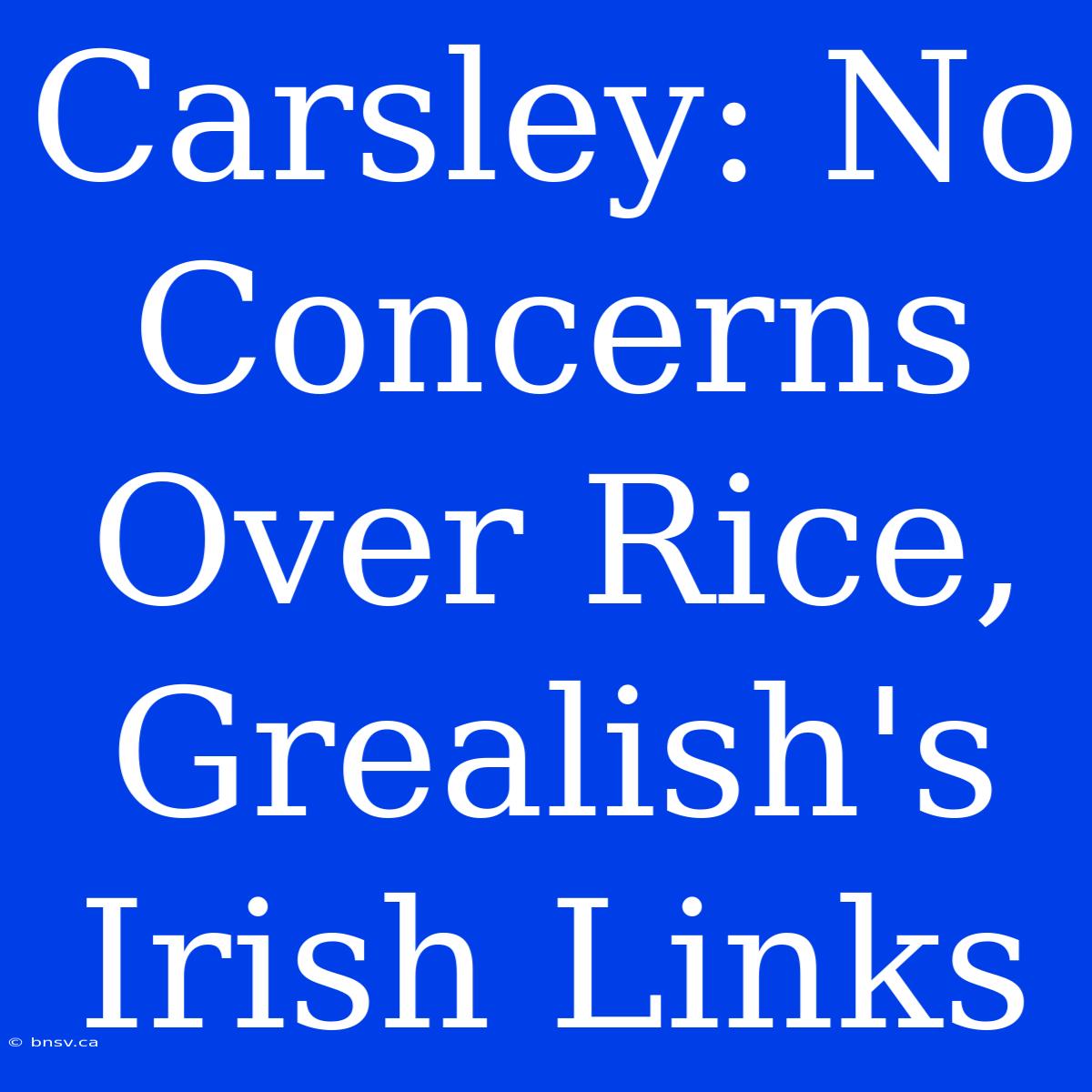 Carsley: No Concerns Over Rice, Grealish's Irish Links