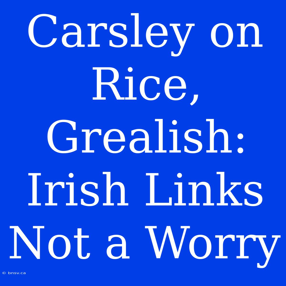 Carsley On Rice, Grealish: Irish Links Not A Worry