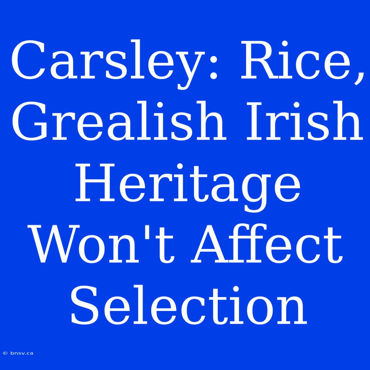 Carsley: Rice, Grealish Irish Heritage Won't Affect Selection