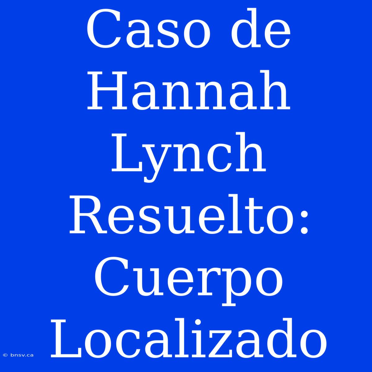 Caso De Hannah Lynch Resuelto: Cuerpo Localizado