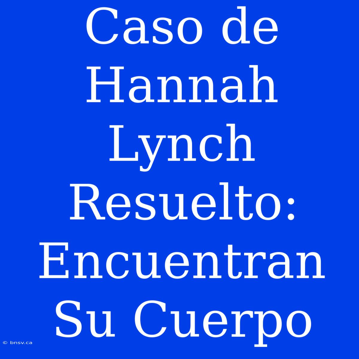 Caso De Hannah Lynch Resuelto: Encuentran Su Cuerpo