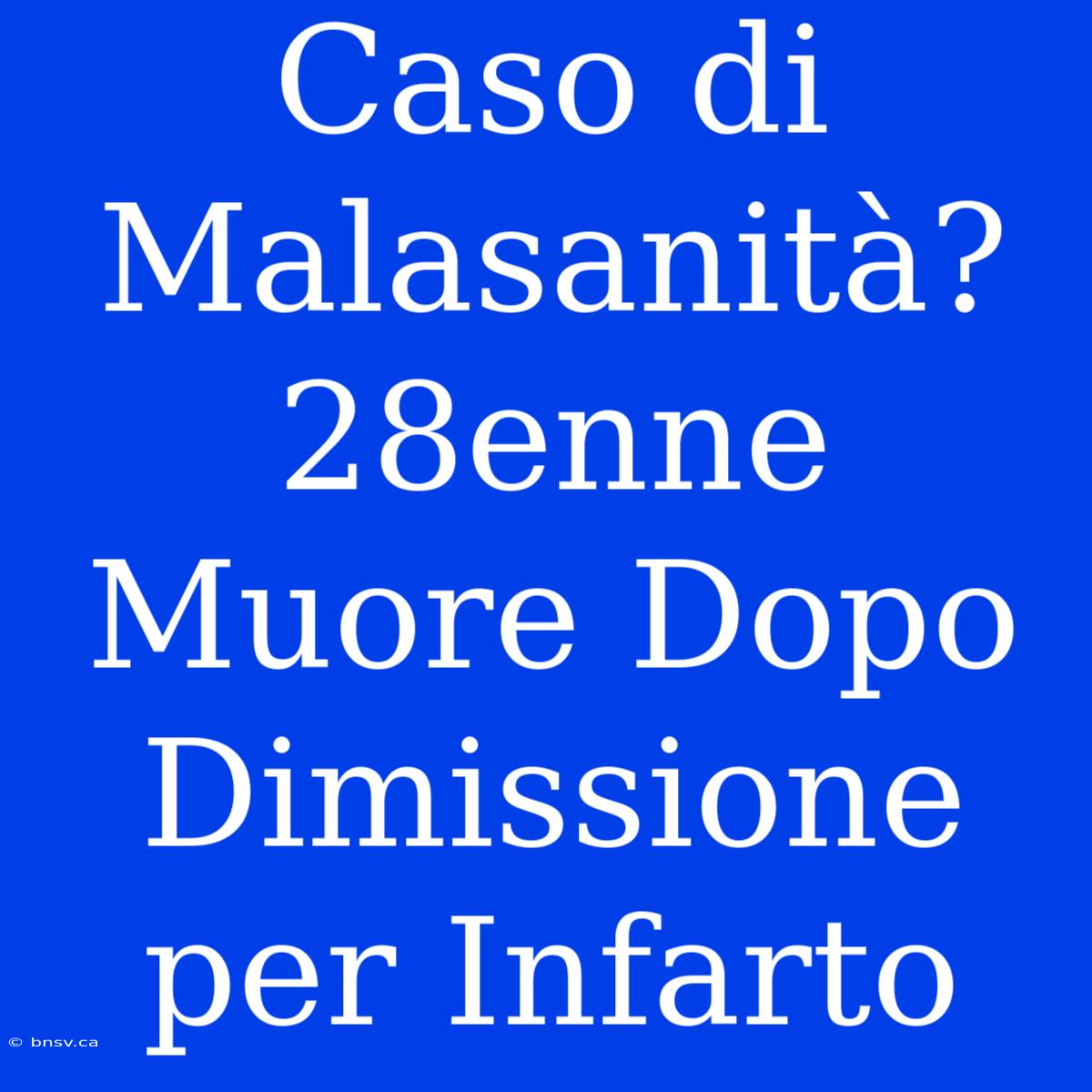 Caso Di Malasanità? 28enne Muore Dopo Dimissione Per Infarto