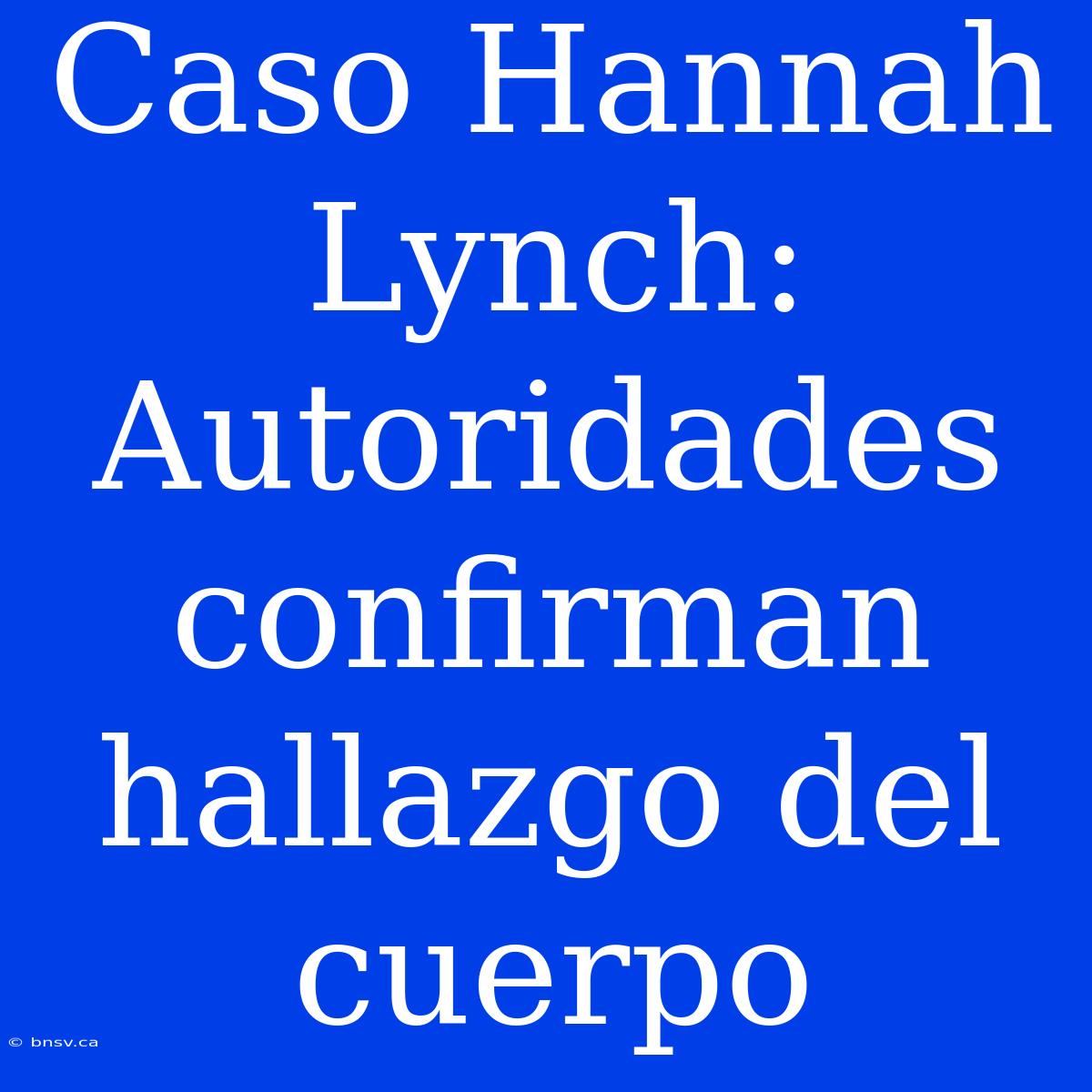 Caso Hannah Lynch: Autoridades Confirman Hallazgo Del Cuerpo