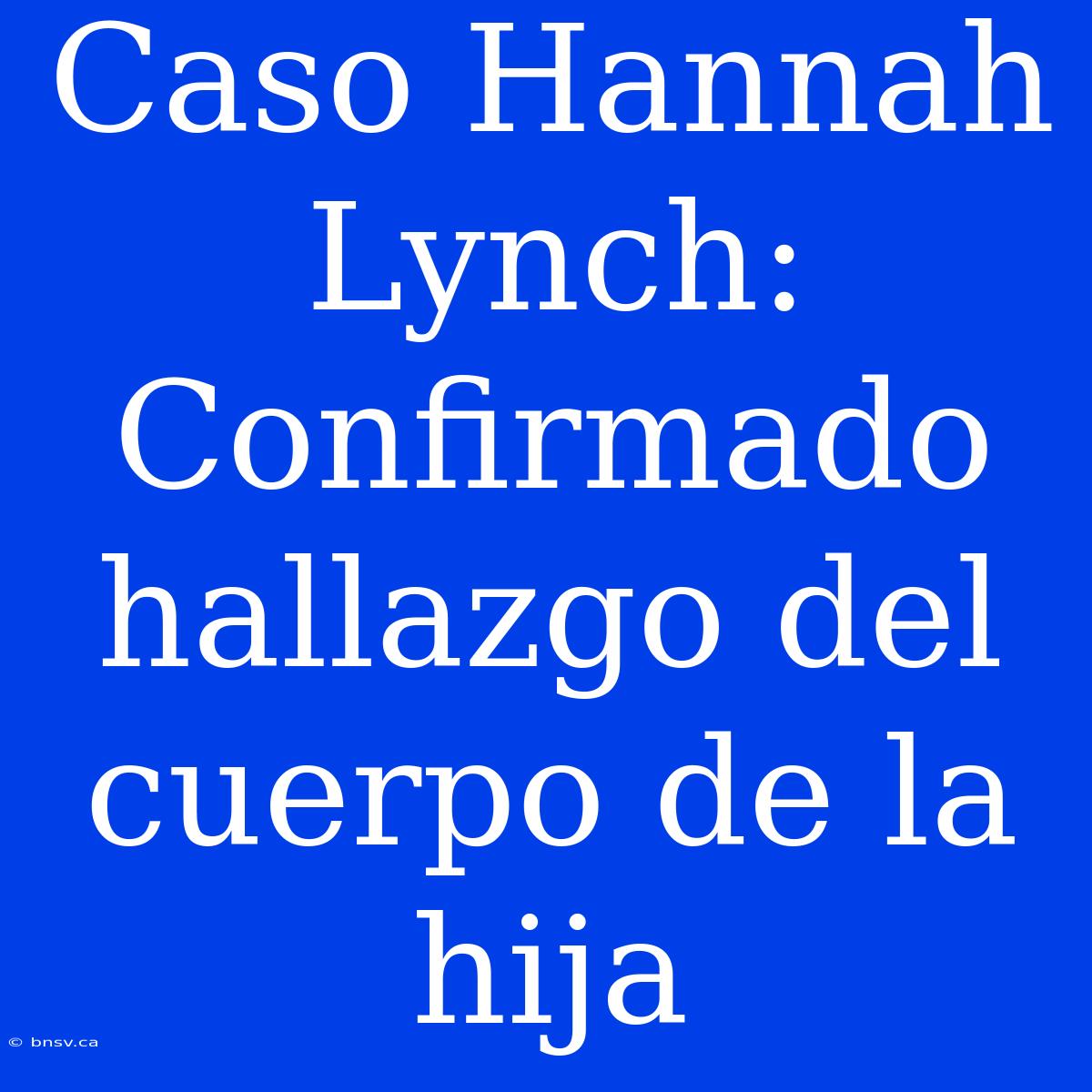 Caso Hannah Lynch: Confirmado Hallazgo Del Cuerpo De La Hija